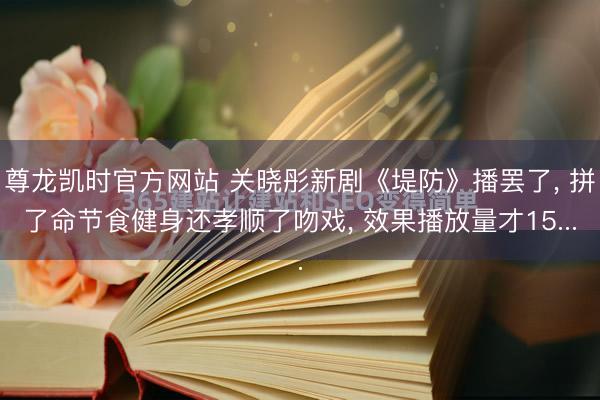 尊龙凯时官方网站 关晓彤新剧《堤防》播罢了, 拼了命节食健身还孝顺了吻戏, 效果播放量才15...
