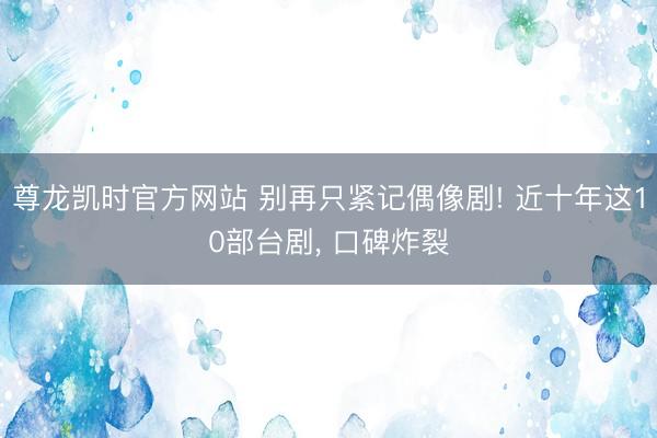 尊龙凯时官方网站 别再只紧记偶像剧! 近十年这10部台剧， 口碑炸裂
