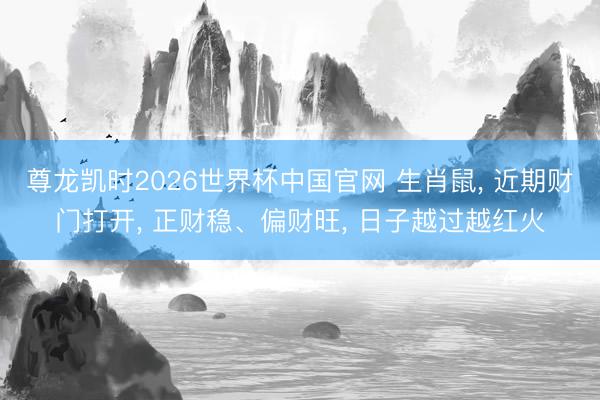 尊龙凯时2026世界杯中国官网 生肖鼠, 近期财门打开, 正财稳、偏财旺, 日子越过越红火
