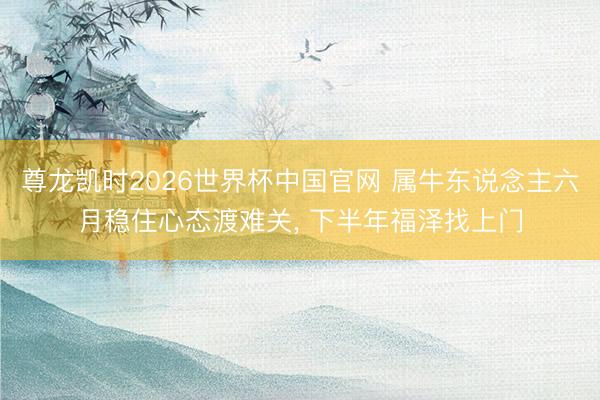 尊龙凯时2026世界杯中国官网 属牛东说念主六月稳住心态渡难关， 下半年福泽找上门