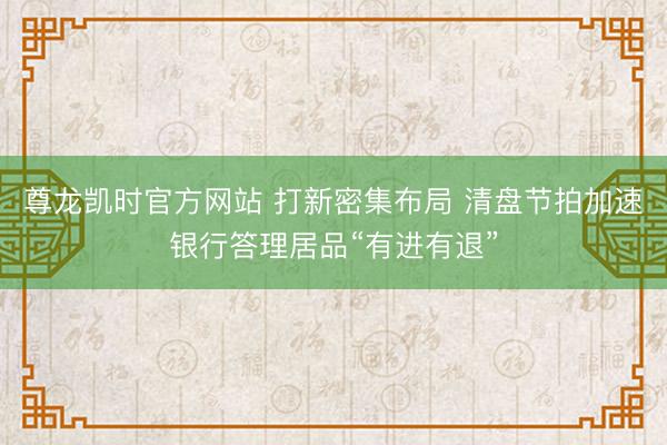 尊龙凯时官方网站 打新密集布局 清盘节拍加速银行答理居品“有进有退”