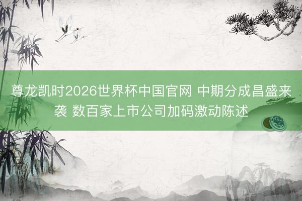 尊龙凯时2026世界杯中国官网 中期分成昌盛来袭 数百家上市公司加码激动陈述