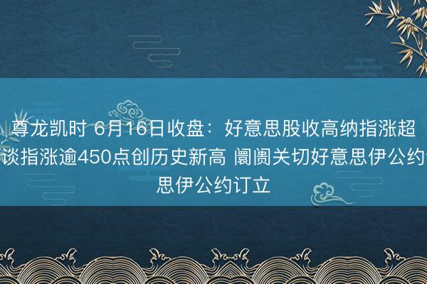 尊龙凯时 6月16日收盘:好意思股收高纳指涨超3% 谈指涨逾450点创历史新高 阛阓关切好意思伊公约订立