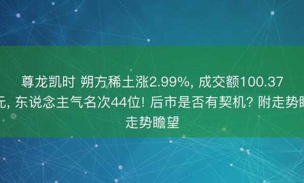 尊龙凯时 朔方稀土涨2.99%， 成交额100.37亿元， 东说念主气名次44位! 后市是否有契机? 附走势瞻望
