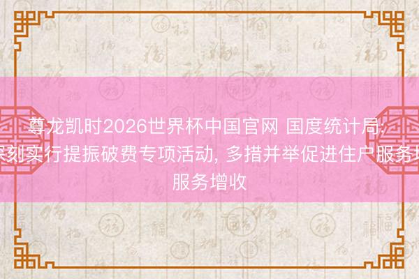 尊龙凯时2026世界杯中国官网 国度统计局: 要深刻实行提振破费专项活动， 多措并举促进住户服务增收
