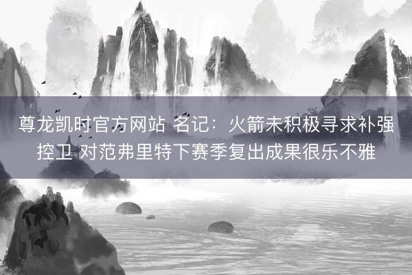 尊龙凯时官方网站 名记:火箭未积极寻求补强控卫 对范弗里特下赛季复出成果很乐不雅