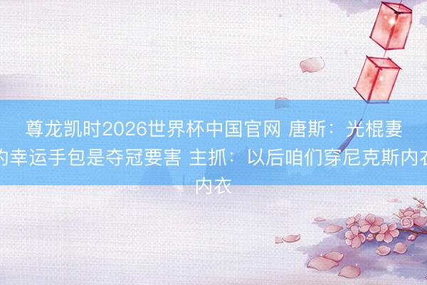 尊龙凯时2026世界杯中国官网 唐斯:光棍妻的幸运手包是夺冠要害 主抓:以后咱们穿尼克斯内衣