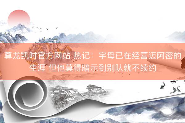 尊龙凯时官方网站 热记：字母已在经营迈阿密的生涯 但他莫得暗示到别队就不续约