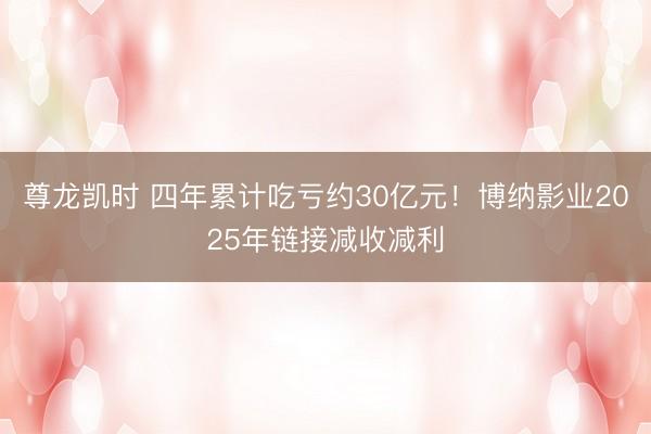 尊龙凯时 四年累计吃亏约30亿元！博纳影业2025年链接减收减利