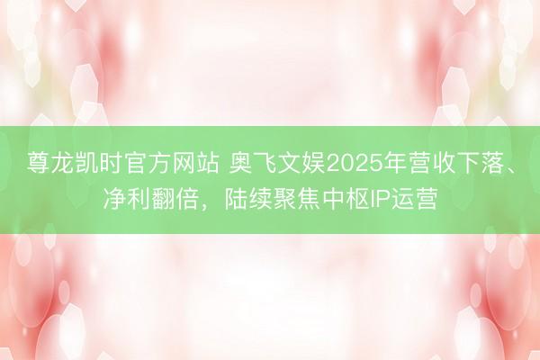 尊龙凯时官方网站 奥飞文娱2025年营收下落、净利翻倍，陆续聚焦中枢IP运营