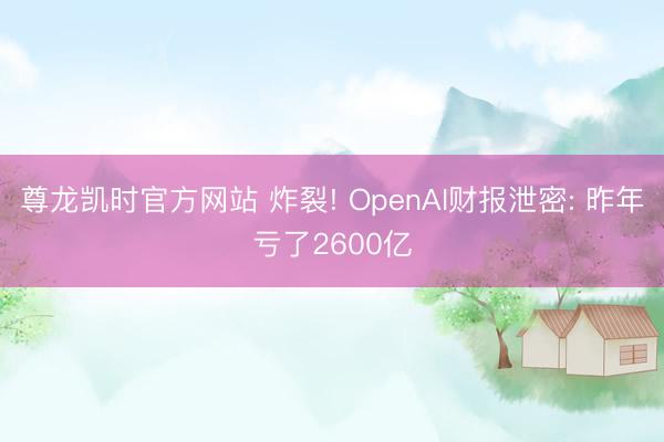 尊龙凯时官方网站 炸裂! OpenAI财报泄密: 昨年亏了2600亿