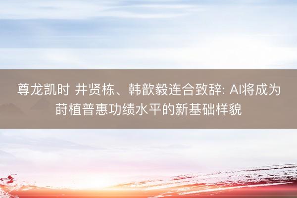 尊龙凯时 井贤栋、韩歆毅连合致辞: AI将成为莳植普惠功绩水平的新基础样貌