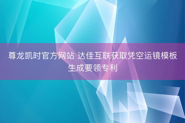 尊龙凯时官方网站 达佳互联获取凭空运镜模板生成要领专利