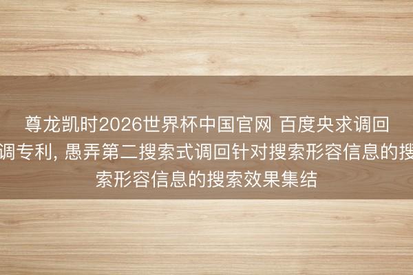 尊龙凯时2026世界杯中国官网 百度央求调回搜索效果步调专利， 愚弄第二搜索式调回针对搜索形容信息的搜索效果集结
