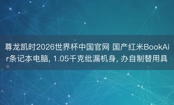尊龙凯时2026世界杯中国官网 国产红米BookAir条记本电脑, 1.05千克纰漏机身, 办自制替用具