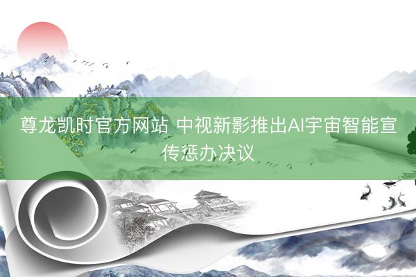 尊龙凯时官方网站 中视新影推出AI宇宙智能宣传惩办决议