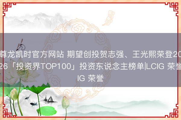 尊龙凯时官方网站 期望创投贺志强、王光熙荣登2026「投资界TOP100」投资东说念主榜单|LCIG 荣誉
