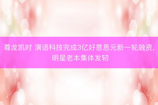 尊龙凯时 演语科技完成3亿好意思元新一轮融资， 明星老本集体发轫